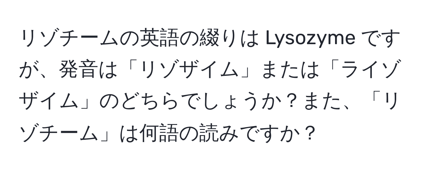 リゾチームの英語の綴りは Lysozyme ですが、発音は「リゾザイム」または「ライゾザイム」のどちらでしょうか？また、「リゾチーム」は何語の読みですか？