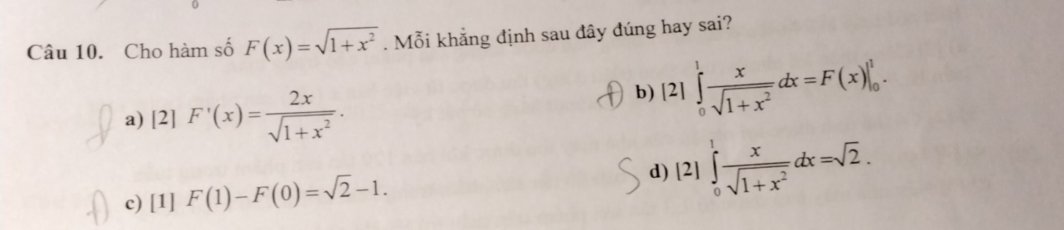 Cho hàm số F(x)=sqrt(1+x^2). Mỗi khẳng định sau đây đúng hay sai?
a) [2] F'(x)= 2x/sqrt(1+x^2) .
b) [2]∈tlimits _0^(1frac x)sqrt(1+x^2)dx=F(x)|_0^(1.
d) [2
c) [1] F(1)-F(0)=sqrt(2)-1. 1 ∈tlimits _0^(1frac x)sqrt 1+x^2)dx=sqrt(2).