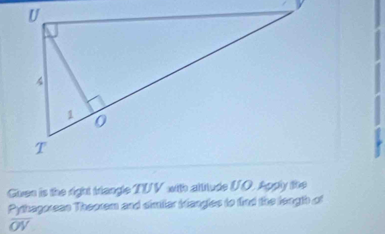 Given is the right triangle TUV with allitude UO. Apply the 
Pythagoreas Theorem and simiar bangles to find the length of
overline OV