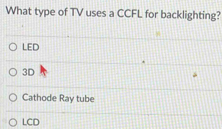 What type of TV uses a CCFL for backlighting?
LED
3D
Cathode Ray tube
LCD