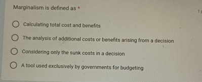 Marginalism is defined as *
1
Calculating total cost and benefits
The analysis of additional costs or benefits arising from a decision
Considering only the sunk costs in a decision
A tool used exclusively by governments for budgeting