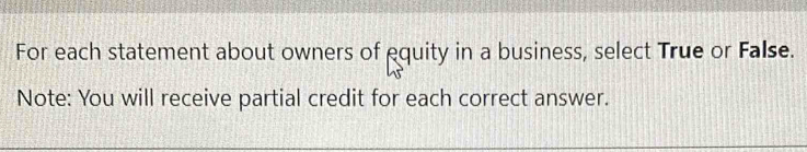 For each statement about owners of equity in a business, select True or False. 
Note: You will receive partial credit for each correct answer.