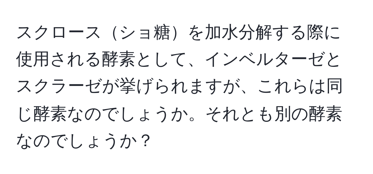 スクロースショ糖を加水分解する際に使用される酵素として、インベルターゼとスクラーゼが挙げられますが、これらは同じ酵素なのでしょうか。それとも別の酵素なのでしょうか？