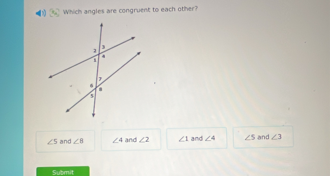 Which angles are congruent to each other?
∠ 5 and ∠ 8 ∠ 4 and ∠ 2 ∠ 1 and ∠ 4 ∠ 5 and ∠ 3
Submit