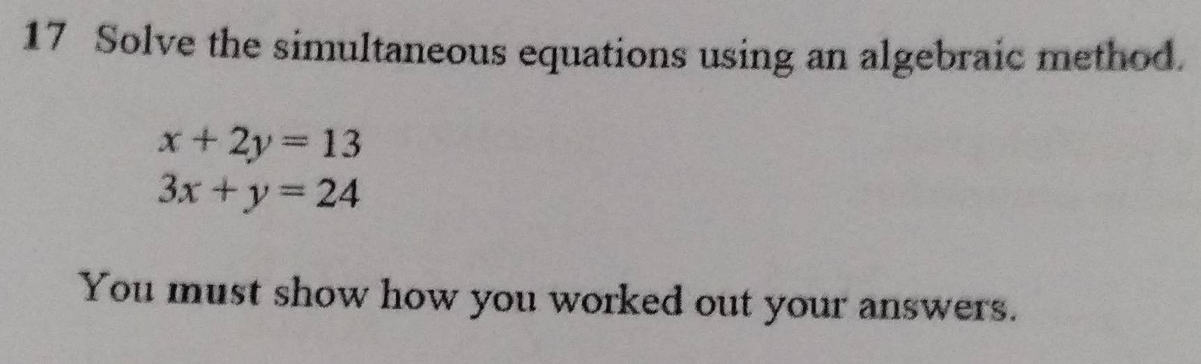 Solve the simultaneous equations using an algebraic method.
x+2y=13
3x+y=24
You must show how you worked out your answers.