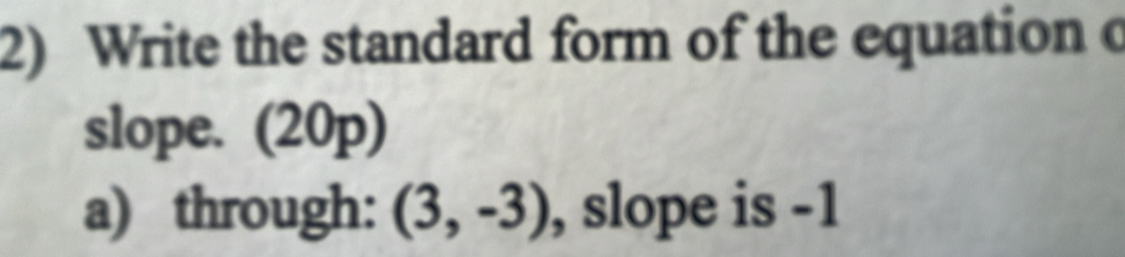 Write the standard form of the equation c 
slope. (20p) 
a) through: (3,-3) , slope is -1