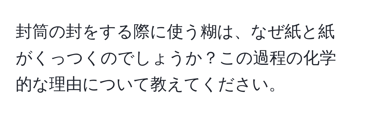 封筒の封をする際に使う糊は、なぜ紙と紙がくっつくのでしょうか？この過程の化学的な理由について教えてください。