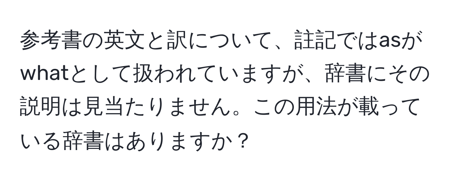 参考書の英文と訳について、註記ではasがwhatとして扱われていますが、辞書にその説明は見当たりません。この用法が載っている辞書はありますか？