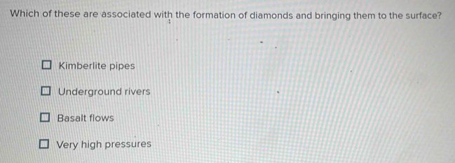 Which of these are associated with the formation of diamonds and bringing them to the surface?
Kimberlite pipes
Underground rivers
Basalt flows
Very high pressures