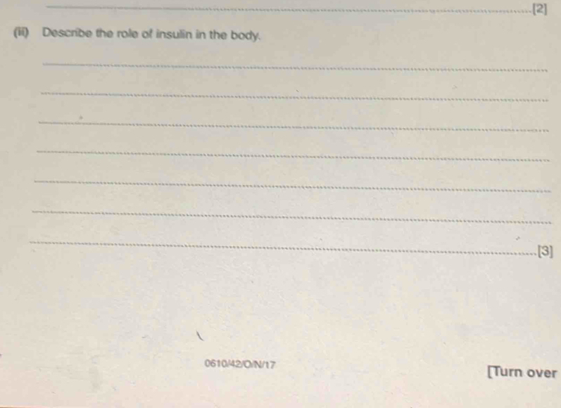 .[2] 
(ii) Describe the role of insulin in the body. 
_ 
_ 
_ 
_ 
_ 
_ 
_ 
[3] 
0610/42/O/N/17 [Turn over