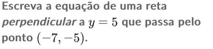 Escreva a equação de uma reta 
perpendicular a y=5 que passa pelo 
ponto (-7,-5).