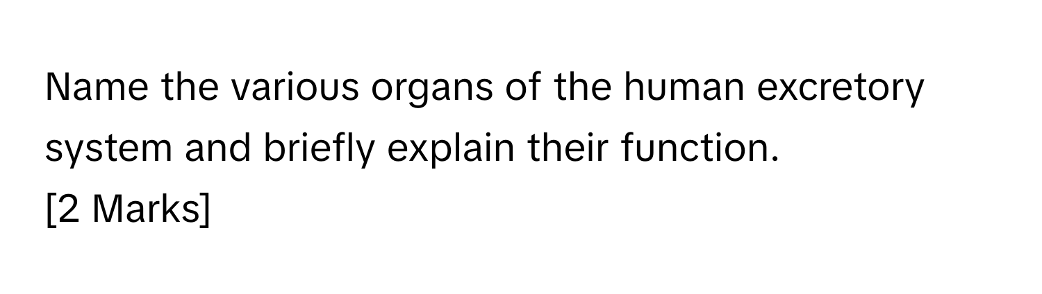 Name the various organs of the human excretory system and briefly explain their function.                    [2 Marks]