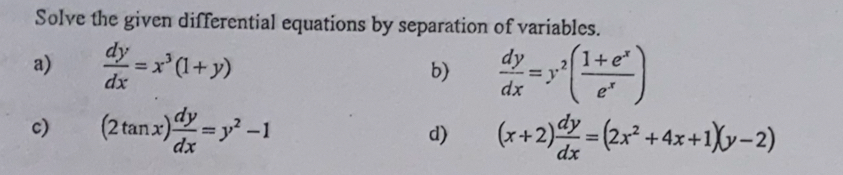 Solve the given differential equations by separation of variables. 
a)  dy/dx =x^3(1+y) b)  dy/dx =y^2( (1+e^x)/e^x )
c) (2tan x) dy/dx =y^2-1 d) (x+2) dy/dx =(2x^2+4x+1)(y-2)