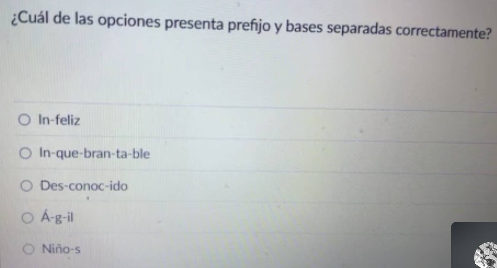 ¿Cuál de las opciones presenta prefījo y bases separadas correctamente?
In-feliz
In-que-bran-ta-ble
Des-conoc-ido
Á-g-il
Niño-s