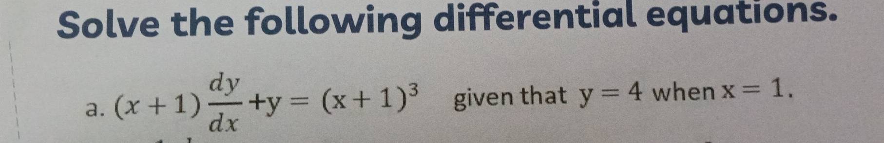 Solve the following differential equations.
a. (x+1) dy/dx +y=(x+1)^3 given that y=4 when x=1.