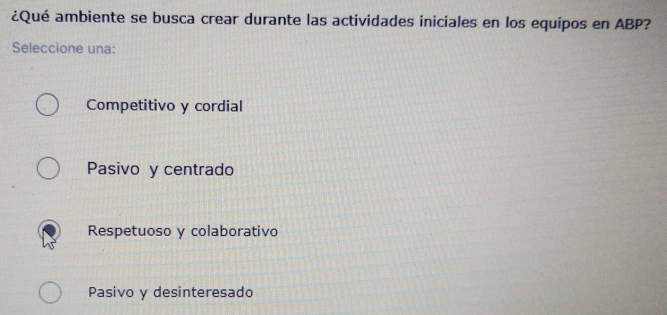 ¿Qué ambiente se busca crear durante las actividades iniciales en los equipos en ABP?
Seleccione una:
Competitivo y cordial
Pasivo y centrado
Respetuoso y colaborativo
Pasivo y desinteresado