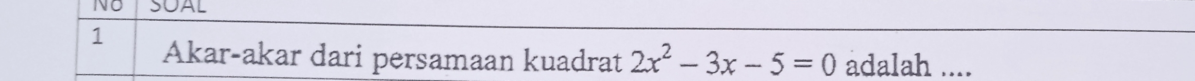 NO SOAL 
1 
Akar-akar dari persamaan kuadrat 2x^2-3x-5=0 adalah ....