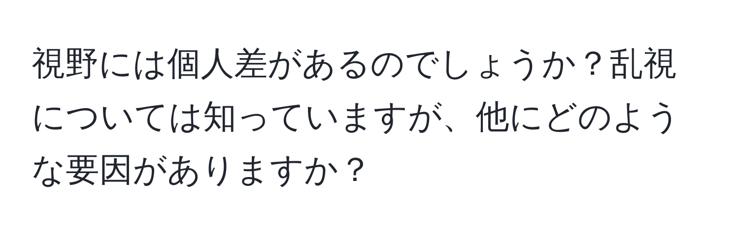 視野には個人差があるのでしょうか？乱視については知っていますが、他にどのような要因がありますか？