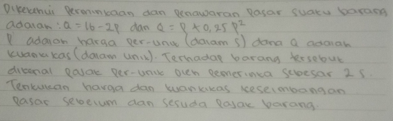 Dikelthui Peroiniaan dan penawaran Pasar suaty barang 
adarar Q=16-2p dan Q=P+0,25P^2
adaion harga per-unc (daram s) dana a adaiah 
kuana xas (dalam (nx). Terhadag barang hersebut 
dibenal eosak per-unic ocn Remerinca seoesar 25
Tenkulcan havga dan kuankkas kesembang an 
Pasar sebeium dan scsuda Rayac barang.