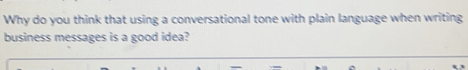 Why do you think that using a conversational tone with plain language when writing 
business messages is a good idea?