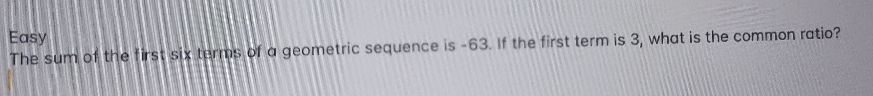 Easy 
The sum of the first six terms of a geometric sequence is -63. If the first term is 3, what is the common ratio?