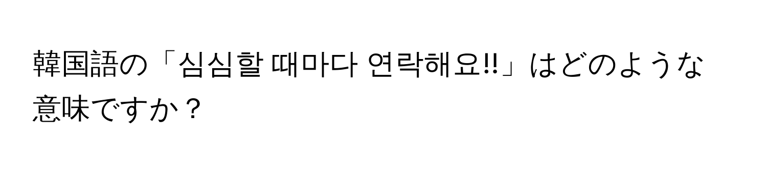 韓国語の「심심할 때마다 연락해요!!」はどのような意味ですか？