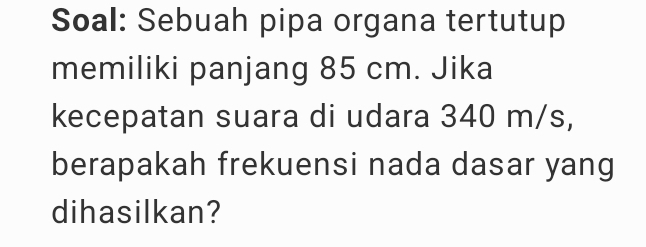 Soal: Sebuah pipa organa tertutup 
memiliki panjang 85 cm. Jika 
kecepatan suara di udara 340 m/s, 
berapakah frekuensi nada dasar yang 
dihasilkan?