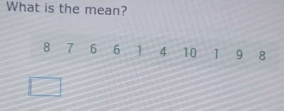 What is the mean?
8 7 6 6 1 4 10 1 9 8