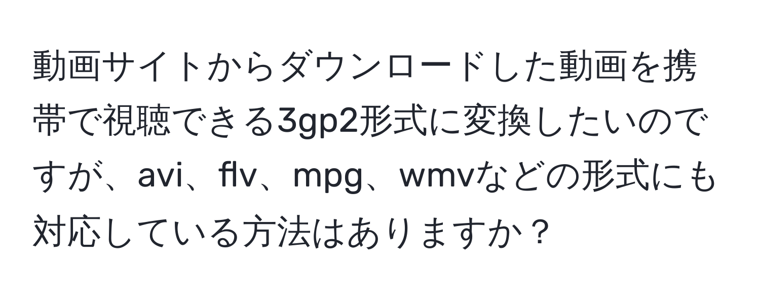 動画サイトからダウンロードした動画を携帯で視聴できる3gp2形式に変換したいのですが、avi、flv、mpg、wmvなどの形式にも対応している方法はありますか？