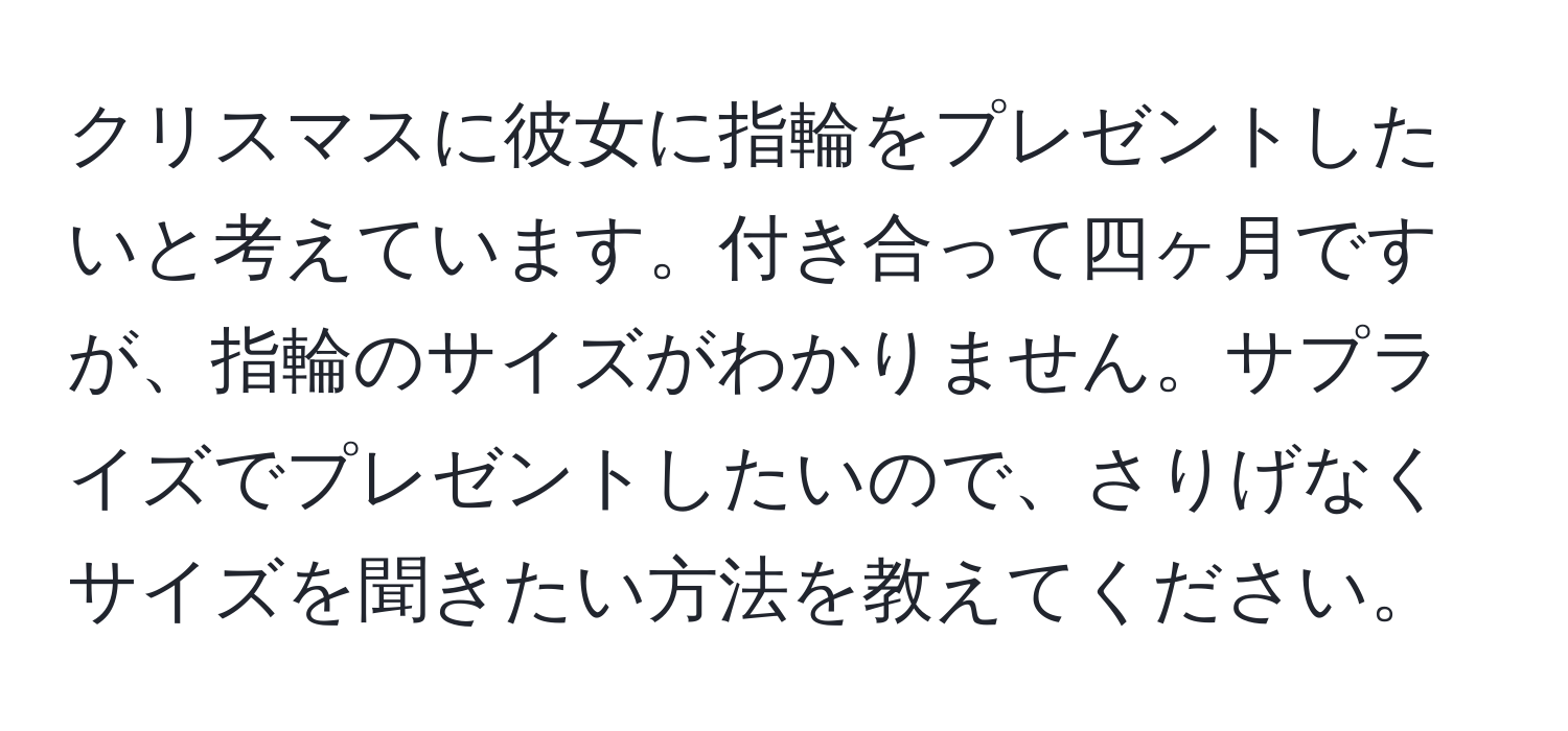 クリスマスに彼女に指輪をプレゼントしたいと考えています。付き合って四ヶ月ですが、指輪のサイズがわかりません。サプライズでプレゼントしたいので、さりげなくサイズを聞きたい方法を教えてください。