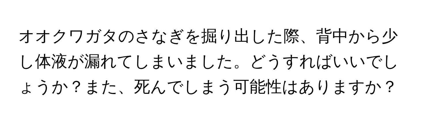 オオクワガタのさなぎを掘り出した際、背中から少し体液が漏れてしまいました。どうすればいいでしょうか？また、死んでしまう可能性はありますか？