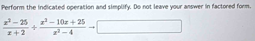 Perform the indicated operation and simplify. Do not leave your answer in factored form.
 (x^2-25)/x+2 /  (x^2-10x+25)/x^2-4  □