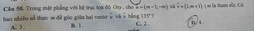 Trong mặt phẳng với hệ trục tọa độ Oxy , cho u=(m-1;-m) và overline v=(1;m+1) (m là tham số). Có
bao nhiêu số thực m để góc giữa hai vectơ vector u và v bằng 135° ?
C. 2.
A. 3. B. 1. D. 4.