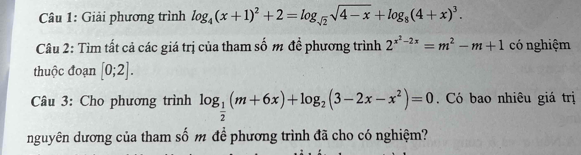 Giải phương trình log _4(x+1)^2+2=log _sqrt(2)sqrt(4-x)+log _8(4+x)^3. 
Câu 2: Tìm tất cả các giá trị của tham số m để phương trình 2^(x^2)-2x=m^2-m+1 có nghiệm 
thuộc đoạn [0;2]. 
Câu 3: Cho phương trình log _ 1/2 (m+6x)+log _2(3-2x-x^2)=0. Có bao nhiêu giá trị 
nguyên dương của tham số m để phương trình đã cho có nghiệm?