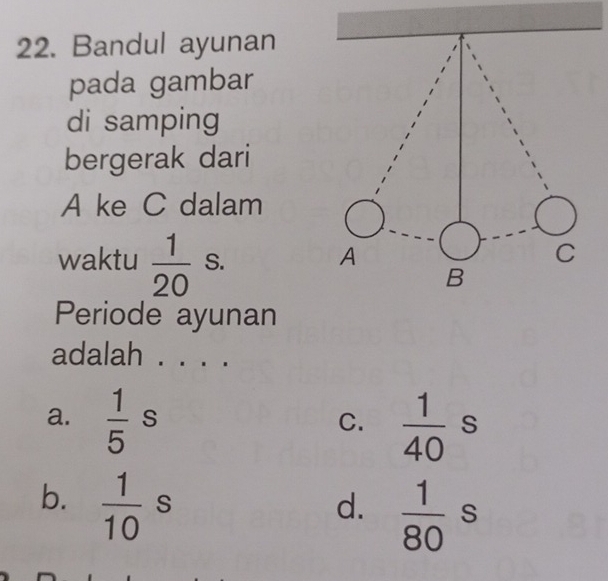 Bandul ayunan
pada gambar
di samping
bergerak dari
A ke C dalam
waktu  1/20  S. 
Periode ayunan
adalah . . . .
a.  1/5 s  1/40 s
C.
b.  1/10 s
d.  1/80 s