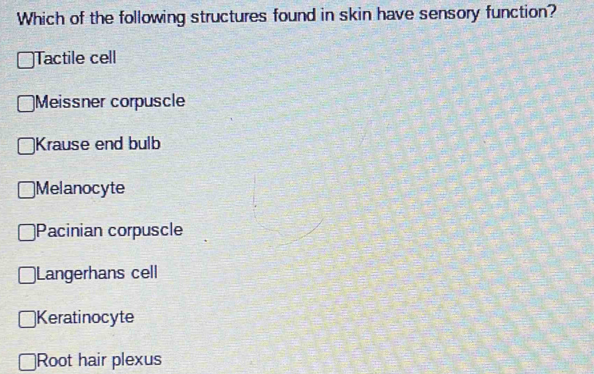 Which of the following structures found in skin have sensory function?
Tactile cell
Meissner corpuscle
Krause end bulb
Melanocyte
Pacinian corpuscle
Langerhans cell
Keratinocyte
Root hair plexus