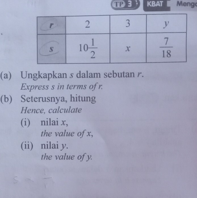 TP3 KBAT Meng
(a) Ungkapkan s dalam sebutan r.
Express s in terms of r.
(b) Seterusnya, hitung
Hence, calculate
(i) nilai x,
the value of x,
(ii) nilai y.
the value of y.