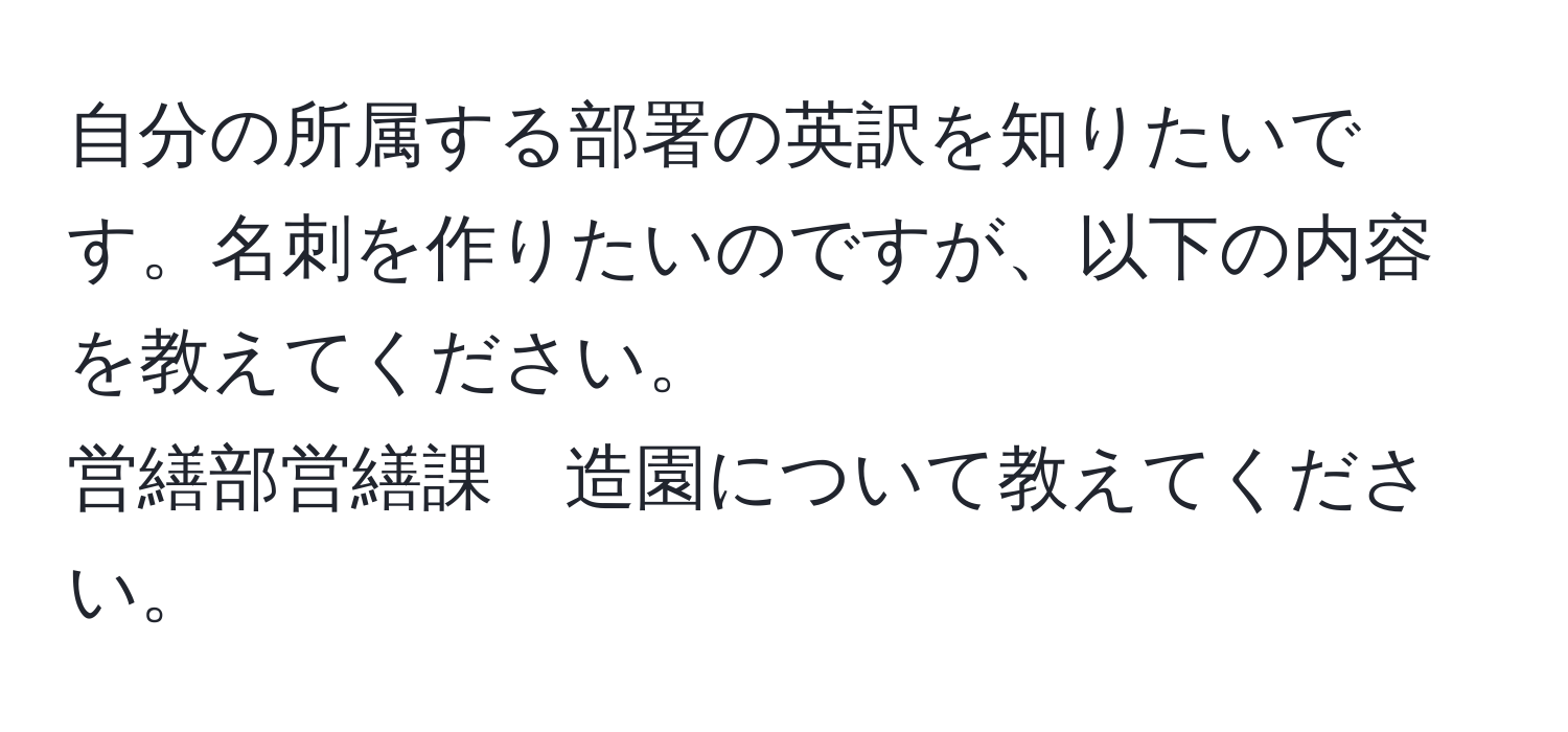 自分の所属する部署の英訳を知りたいです。名刺を作りたいのですが、以下の内容を教えてください。  
営繕部営繕課　造園について教えてください。