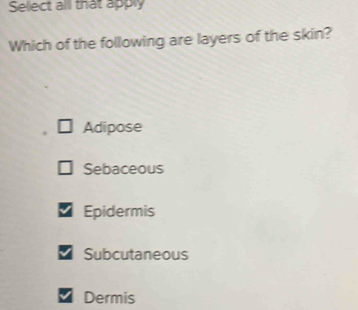 Select all that apply
Which of the following are layers of the skin?
Adipose
Sebaceous
Epidermis
Subcutaneous
Dermis