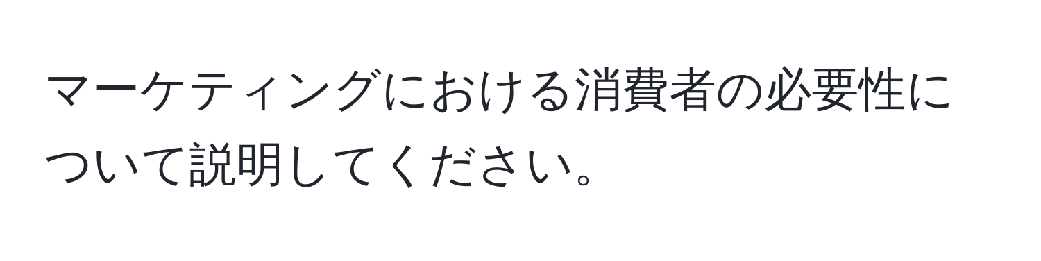 マーケティングにおける消費者の必要性について説明してください。