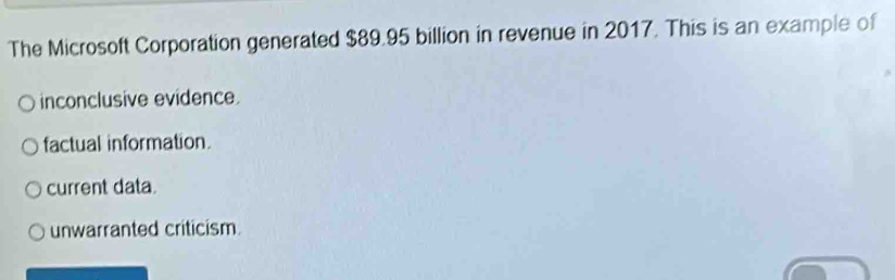 The Microsoft Corporation generated $89.95 billion in revenue in 2017. This is an example of
inconclusive evidence.
factual information.
current data.
unwarranted criticism.