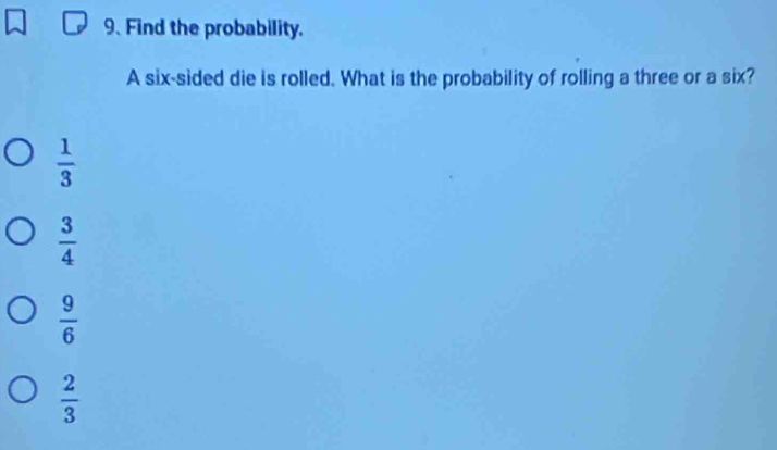 Find the probability.
A six-sided die is rolled. What is the probability of rolling a three or a six?
 1/3 
 3/4 
 9/6 
 2/3 