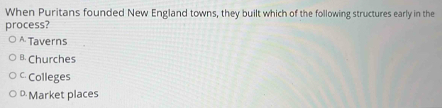 When Puritans founded New England towns, they built which of the following structures early in the
process?
^ Taverns
B. Churches
cColleges
D Market places