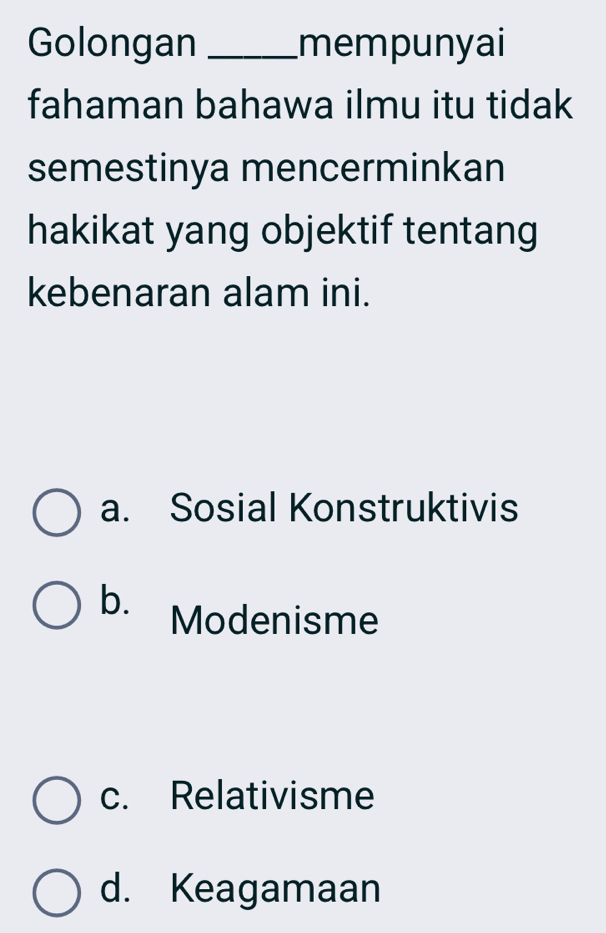 Golongan _mempunyai
fahaman bahawa ilmu itu tidak
semestinya mencerminkan
hakikat yang objektif tentang
kebenaran alam ini.
a. Sosial Konstruktivis
b. Modenisme
c. Relativisme
d. Keagamaan