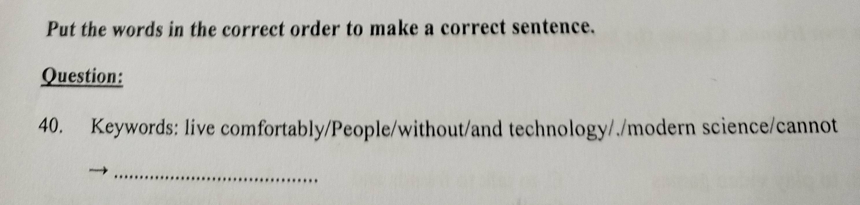 Put the words in the correct order to make a correct sentence. 
Question: 
40. Keywords: live comfortably/People/without/and technology/./modern science/cannot 
_