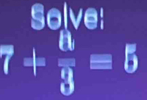 Solve:
7+ 0/3 =5