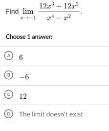 Find limlimits _xto -1 (12x^3+12x^2)/x^4-x^2 . 
Choose 1 answer:
6
-6
12
The limit doesn't exist