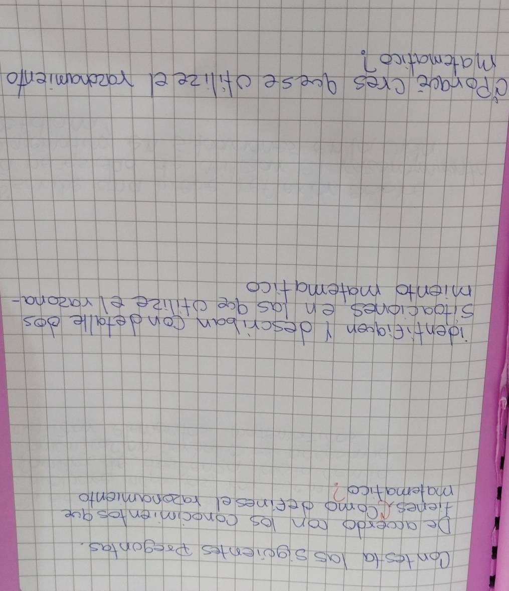 contesta las sqoiestes pregontas. 
De accerdo con los conocimientosque 
fienescomo definesel ratonamiento 
matemafico? 
identifigeen Ydescriban condetalle dos 
sitoaciones en las qoe ot lize el vazona. 
miento matematico 
Porage eres aoese ofilizeel racohamiento 
matematico?