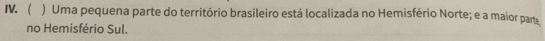 ( ) Uma pequena parte do território brasileiro está localizada no Hemisfério Norte; e a maior part 
no Hemisfério Sul.