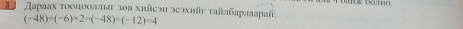 Дараах τοонооллаг зοв хийсэи эсэхніг ταίлбарлаараί,
(-48)/ (-6)* 2=(-48)/ (-12)=4